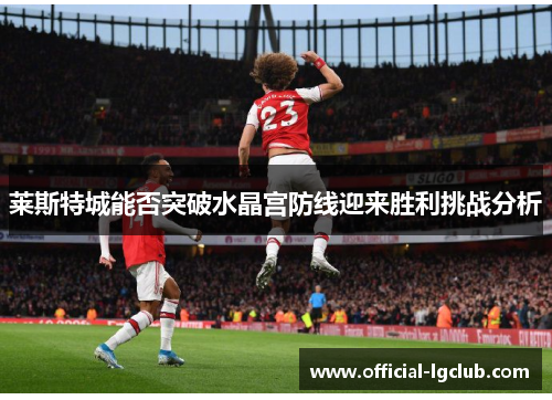 莱斯特城能否突破水晶宫防线迎来胜利挑战分析 莱斯特城能否突破水晶宫防线迎来胜利挑战分析