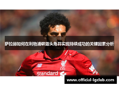 萨拉赫如何在利物浦崭露头角并实现持续成功的关键因素分析