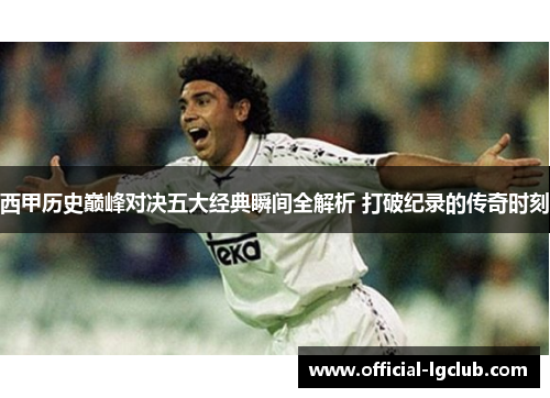 西甲历史巅峰对决五大经典瞬间全解析 打破纪录的传奇时刻