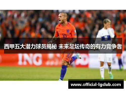 西甲五大潜力球员揭秘 未来足坛传奇的有力竞争者