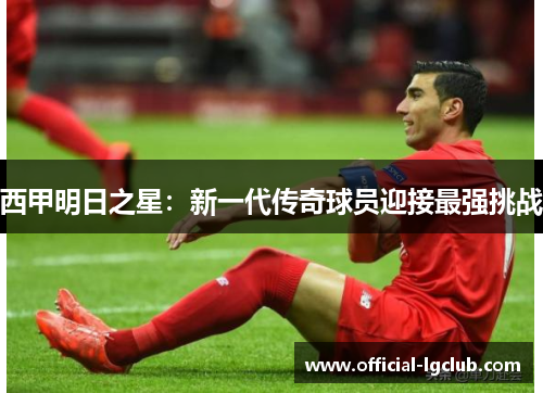 西甲明日之星:新一代传奇球员迎接最强挑战 西甲明日之星:新一代传奇球员迎接最强挑战