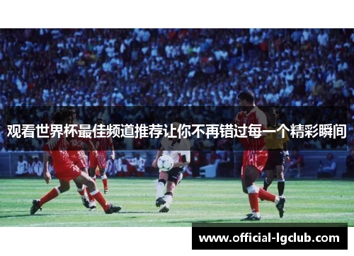 观看世界杯最佳频道推荐让你不再错过每一个精彩瞬间 观看世界杯最佳频道推荐让你不再错过每一个精彩瞬间