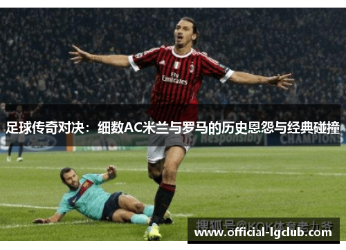 足球传奇对决:细数AC米兰与罗马的历史恩怨与经典碰撞 足球传奇对决:细数AC米兰与罗马的历史恩怨与经典碰撞