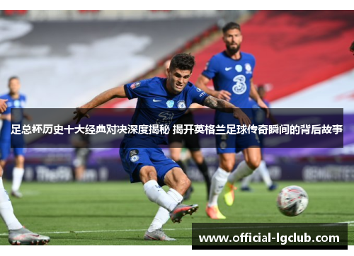 足总杯历史十大经典对决深度揭秘 揭开英格兰足球传奇瞬间的背后故事 足总杯历史十大经典对决深度揭秘 揭开英格兰足球传奇瞬间的背后故事
