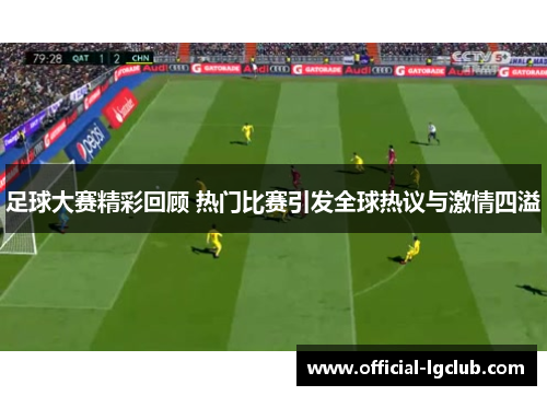足球大赛精彩回顾 热门比赛引发全球热议与激情四溢 足球大赛精彩回顾 热门比赛引发全球热议与激情四溢