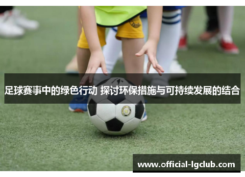 足球赛事中的绿色行动 探讨环保措施与可持续发展的结合 足球赛事中的绿色行动 探讨环保措施与可持续发展的结合