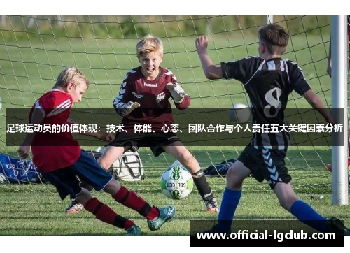 足球运动员的价值体现:技术、体能、心态、团队合作与个人责任五大关键因素分析 足球运动员的价值体现:技术、体能、心态、团队合作与个人责任五大关键因素分析