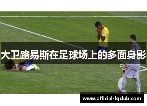 大卫路易斯在足球场上的多面身影 大卫路易斯在足球场上的多面身影