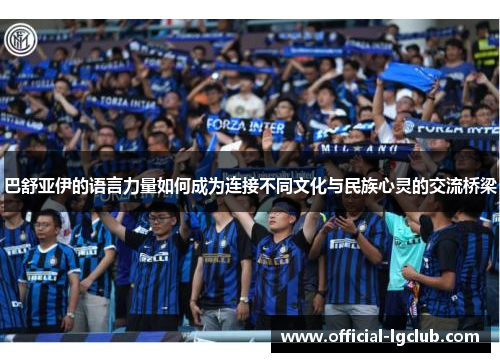 巴舒亚伊的语言力量如何成为连接不同文化与民族心灵的交流桥梁 巴舒亚伊的语言力量如何成为连接不同文化与民族心灵的交流桥梁