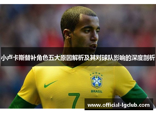 小卢卡斯替补角色五大原因解析及其对球队影响的深度剖析 小卢卡斯替补角色五大原因解析及其对球队影响的深度剖析