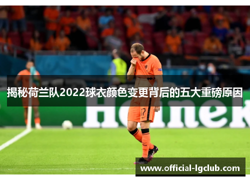 揭秘荷兰队2022球衣颜色变更背后的五大重磅原因