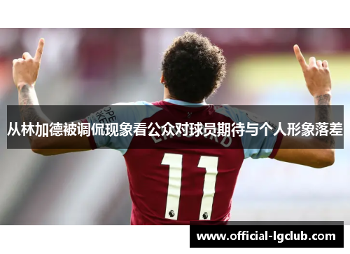 从林加德被调侃现象看公众对球员期待与个人形象落差