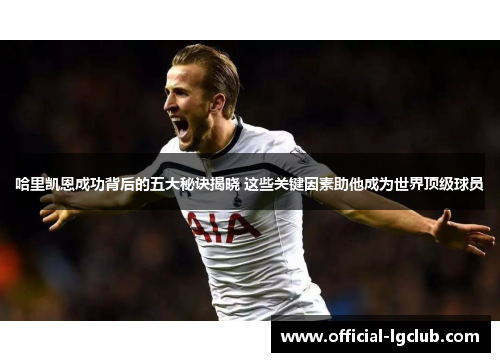 哈里凯恩成功背后的五大秘诀揭晓 这些关键因素助他成为世界顶级球员 哈里凯恩成功背后的五大秘诀揭晓 这些关键因素助他成为世界顶级球员