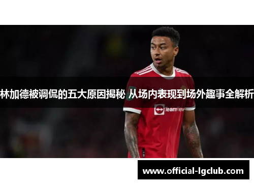 林加德被调侃的五大原因揭秘 从场内表现到场外趣事全解析