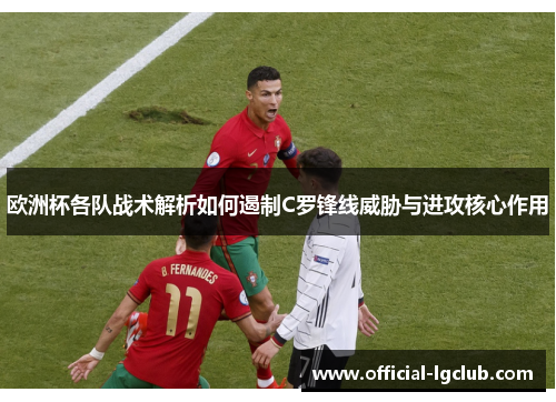 欧洲杯各队战术解析如何遏制C罗锋线威胁与进攻核心作用 欧洲杯各队战术解析如何遏制C罗锋线威胁与进攻核心作用