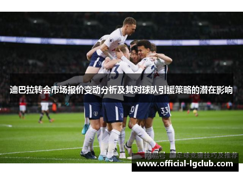 迪巴拉转会市场报价变动分析及其对球队引援策略的潜在影响