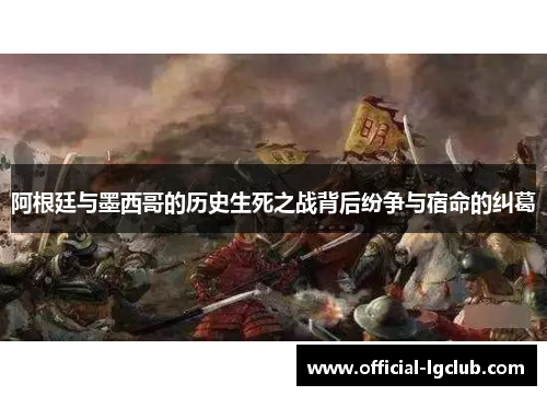 阿根廷与墨西哥的历史生死之战背后纷争与宿命的纠葛 阿根廷与墨西哥的历史生死之战背后纷争与宿命的纠葛