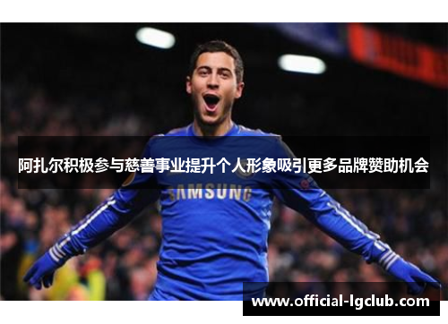 阿扎尔积极参与慈善事业提升个人形象吸引更多品牌赞助机会 阿扎尔积极参与慈善事业提升个人形象吸引更多品牌赞助机会