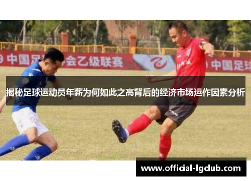 揭秘足球运动员年薪为何如此之高背后的经济市场运作因素分析 揭秘足球运动员年薪为何如此之高背后的经济市场运作因素分析