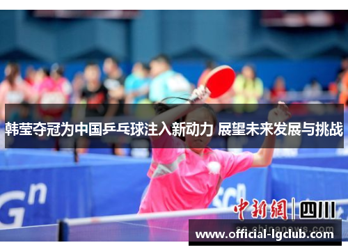 韩莹夺冠为中国乒乓球注入新动力 展望未来发展与挑战 韩莹夺冠为中国乒乓球注入新动力 展望未来发展与挑战