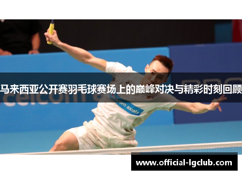 马来西亚公开赛羽毛球赛场上的巅峰对决与精彩时刻回顾