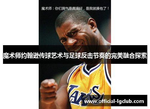 魔术师约翰逊传球艺术与足球反击节奏的完美融合探索