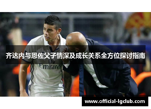 齐达内与恩佐父子情深及成长关系全方位探讨指南