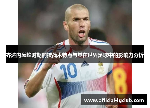 齐达内巅峰时期的技战术特点与其在世界足球中的影响力分析 齐达内巅峰时期的技战术特点与其在世界足球中的影响力分析
