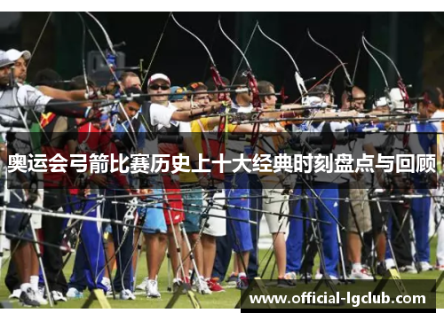 奥运会弓箭比赛历史上十大经典时刻盘点与回顾 奥运会弓箭比赛历史上十大经典时刻盘点与回顾