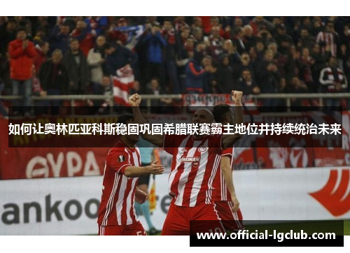 如何让奥林匹亚科斯稳固巩固希腊联赛霸主地位并持续统治未来