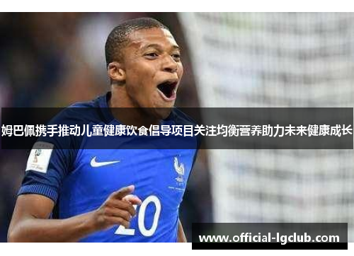 姆巴佩携手推动儿童健康饮食倡导项目关注均衡营养助力未来健康成长 姆巴佩携手推动儿童健康饮食倡导项目关注均衡营养助力未来健康成长