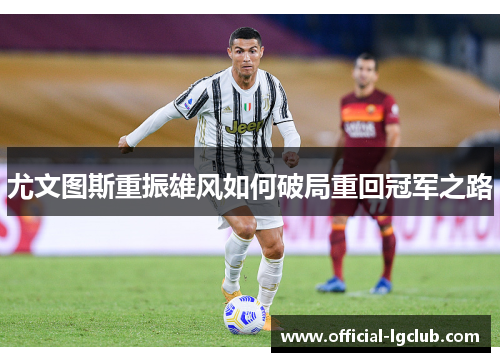 尤文图斯重振雄风如何破局重回冠军之路