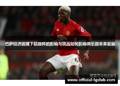 巴萨经济困境下超级杯的影响与挑战如何影响俱乐部未来发展