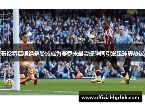 布伦特福德绝杀曼城成为赛季末最震撼瞬间引发足球界热议 布伦特福德绝杀曼城成为赛季末最震撼瞬间引发足球界热议
