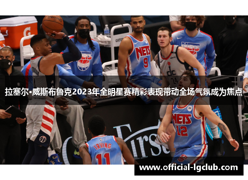 拉塞尔·威斯布鲁克2023年全明星赛精彩表现带动全场气氛成为焦点