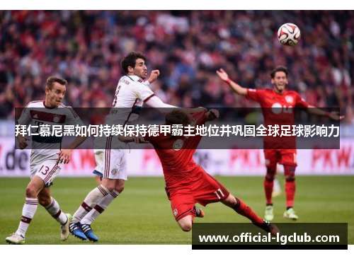拜仁慕尼黑如何持续保持德甲霸主地位并巩固全球足球影响力