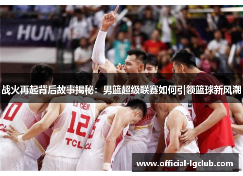 战火再起背后故事揭秘：男篮超级联赛如何引领篮球新风潮