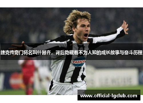 捷克传奇门将名叫什赫齐，背后隐藏着不为人知的成长故事与奋斗历程