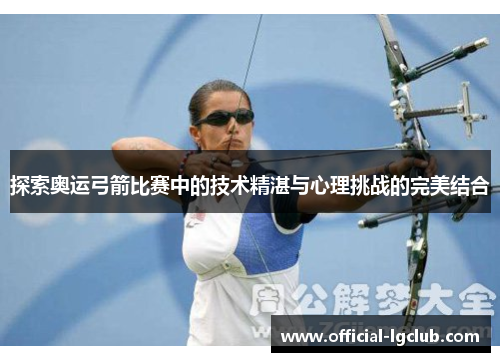 探索奥运弓箭比赛中的技术精湛与心理挑战的完美结合