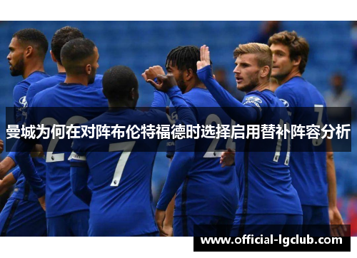 曼城为何在对阵布伦特福德时选择启用替补阵容分析