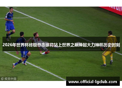 2026年世界杯终极悬念谁将站上世界之巅捧起大力神杯历史时刻