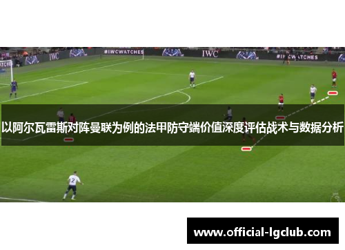 以阿尔瓦雷斯对阵曼联为例的法甲防守端价值深度评估战术与数据分析 以阿尔瓦雷斯对阵曼联为例的法甲防守端价值深度评估战术与数据分析