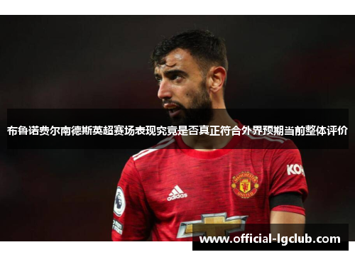布鲁诺费尔南德斯英超赛场表现究竟是否真正符合外界预期当前整体评价 布鲁诺费尔南德斯英超赛场表现究竟是否真正符合外界预期当前整体评价
