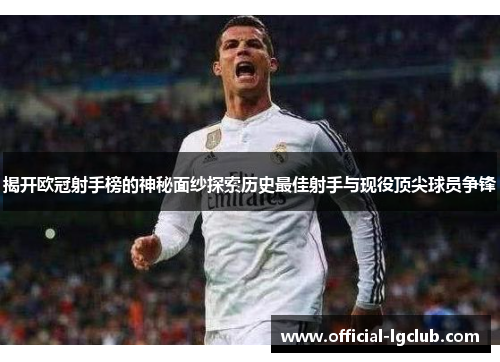 揭开欧冠射手榜的神秘面纱探索历史最佳射手与现役顶尖球员争锋