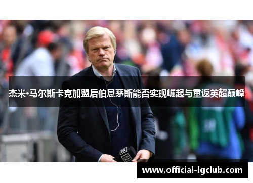 杰米·马尔斯卡克加盟后伯恩茅斯能否实现崛起与重返英超巅峰