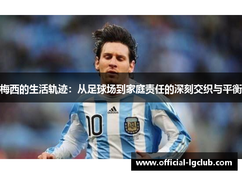 梅西的生活轨迹：从足球场到家庭责任的深刻交织与平衡