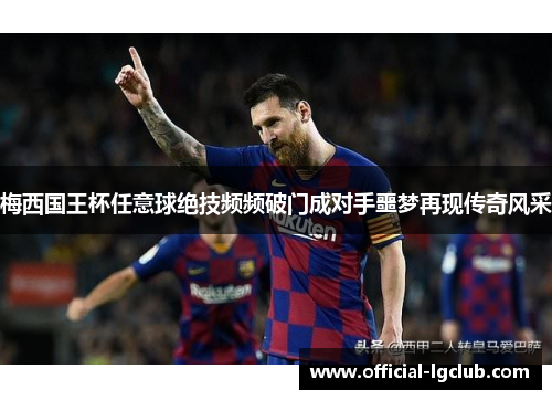 梅西国王杯任意球绝技频频破门成对手噩梦再现传奇风采 梅西国王杯任意球绝技频频破门成对手噩梦再现传奇风采