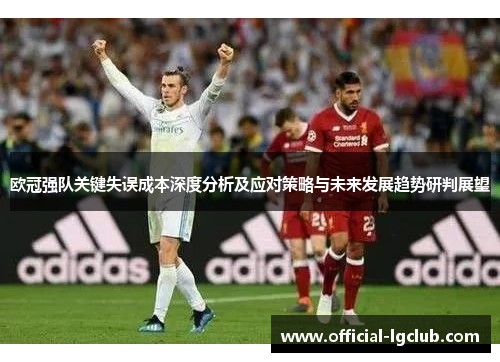 欧冠强队关键失误成本深度分析及应对策略与未来发展趋势研判展望