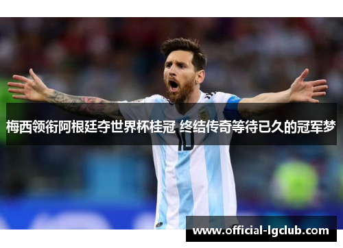 梅西领衔阿根廷夺世界杯桂冠 终结传奇等待已久的冠军梦