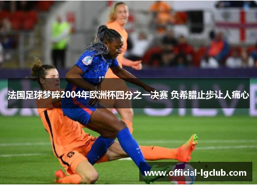 法国足球梦碎2004年欧洲杯四分之一决赛 负希腊止步让人痛心 法国足球梦碎2004年欧洲杯四分之一决赛 负希腊止步让人痛心